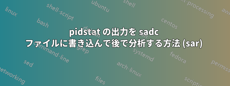 pidstat の出力を sadc ファイルに書き込んで後で分析する方法 (sar)