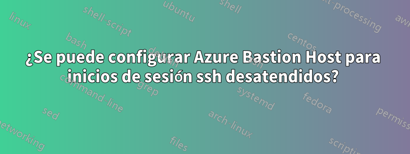 ¿Se puede configurar Azure Bastion Host para inicios de sesión ssh desatendidos?