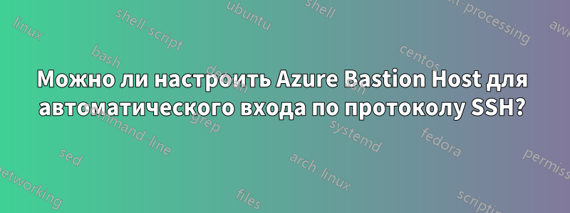 Можно ли настроить Azure Bastion Host для автоматического входа по протоколу SSH?