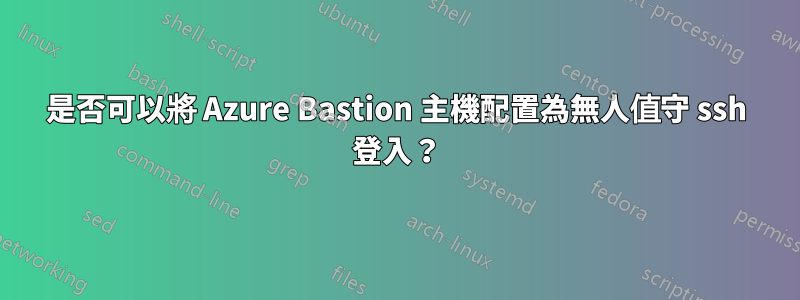 是否可以將 Azure Bastion 主機配置為無人值守 ssh 登入？