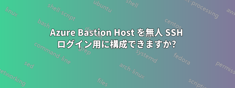 Azure Bastion Host を無人 SSH ログイン用に構成できますか?