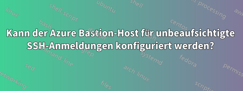 Kann der Azure Bastion-Host für unbeaufsichtigte SSH-Anmeldungen konfiguriert werden?