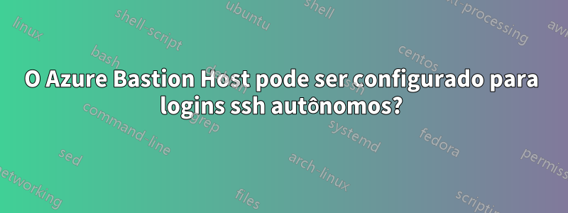 O Azure Bastion Host pode ser configurado para logins ssh autônomos?