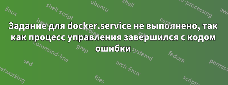 Задание для docker.service не выполнено, так как процесс управления завершился с кодом ошибки