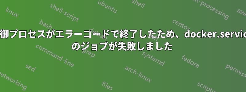 制御プロセスがエラーコードで終了したため、docker.service のジョブが失敗しました