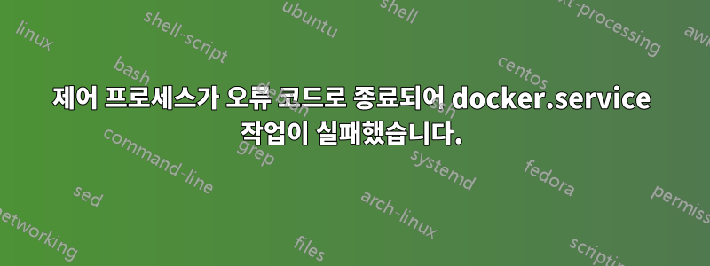 제어 프로세스가 오류 코드로 종료되어 docker.service 작업이 실패했습니다.