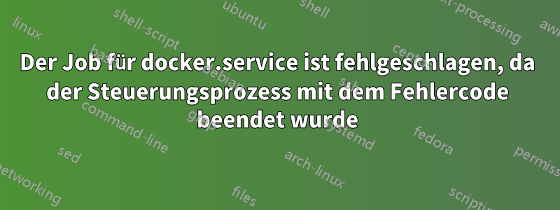 Der Job für docker.service ist fehlgeschlagen, da der Steuerungsprozess mit dem Fehlercode beendet wurde