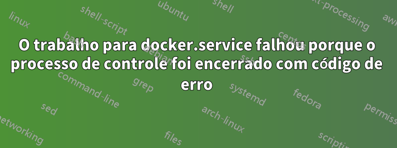 O trabalho para docker.service falhou porque o processo de controle foi encerrado com código de erro