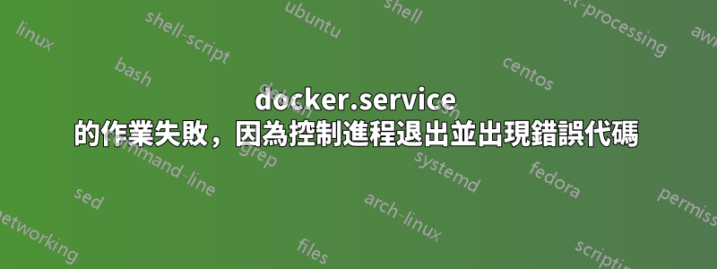 docker.service 的作業失敗，因為控制進程退出並出現錯誤代碼