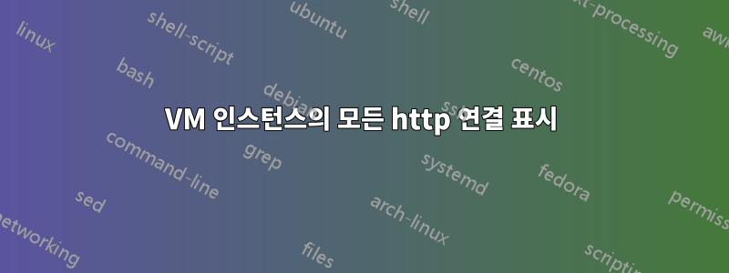 VM 인스턴스의 모든 http 연결 표시