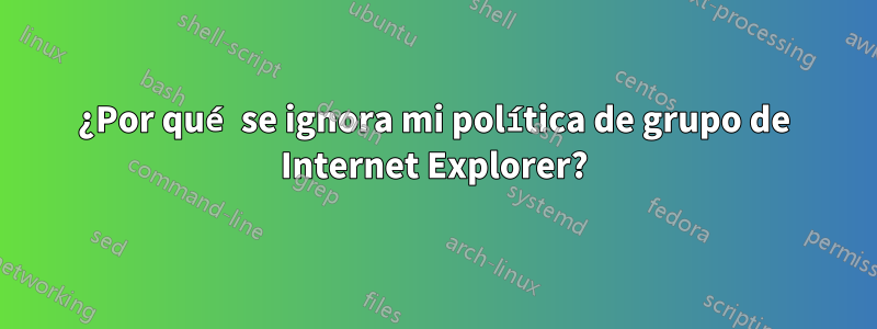 ¿Por qué se ignora mi política de grupo de Internet Explorer?