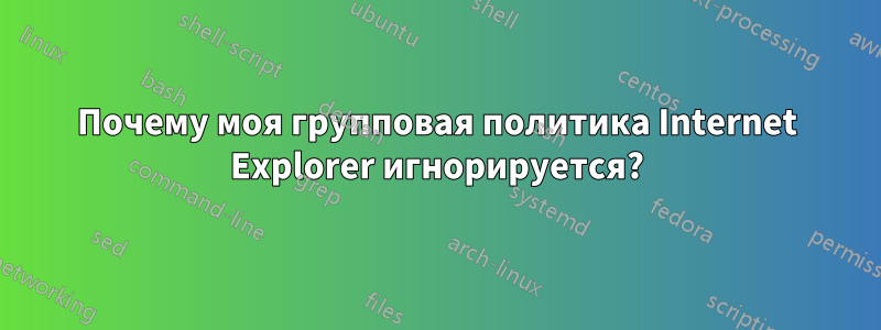 Почему моя групповая политика Internet Explorer игнорируется?