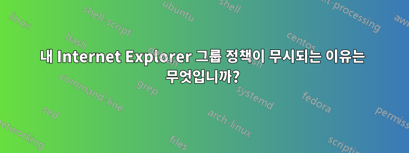 내 Internet Explorer 그룹 정책이 무시되는 이유는 무엇입니까?