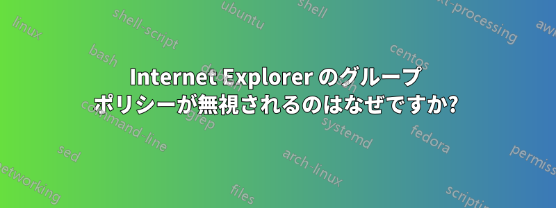 Internet Explorer のグループ ポリシーが無視されるのはなぜですか?