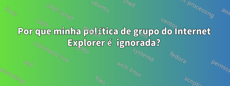 Por que minha política de grupo do Internet Explorer é ignorada?