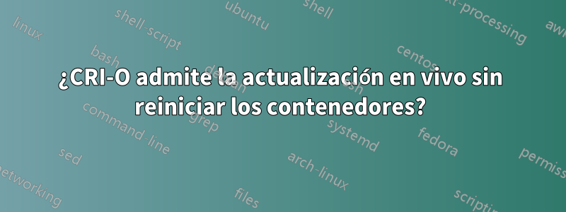 ¿CRI-O admite la actualización en vivo sin reiniciar los contenedores?