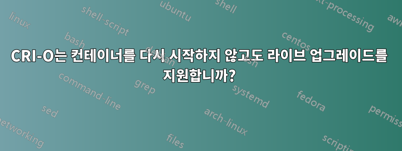 CRI-O는 컨테이너를 다시 시작하지 않고도 라이브 업그레이드를 지원합니까?