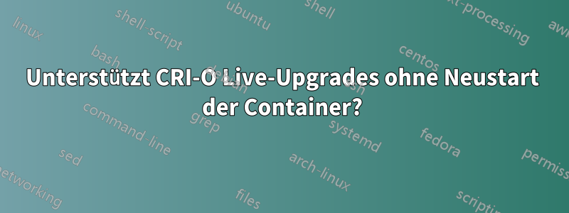 Unterstützt CRI-O Live-Upgrades ohne Neustart der Container?