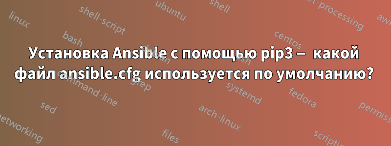 Установка Ansible с помощью pip3 — какой файл ansible.cfg используется по умолчанию?