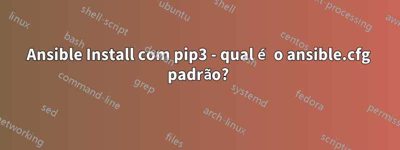 Ansible Install com pip3 - qual é o ansible.cfg padrão?