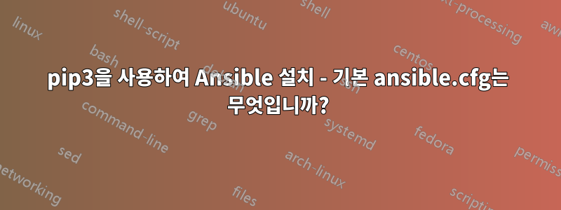 pip3을 사용하여 Ansible 설치 - 기본 ansible.cfg는 무엇입니까?