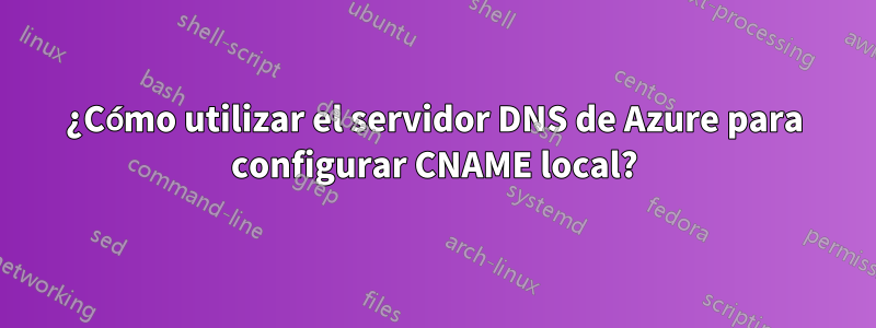 ¿Cómo utilizar el servidor DNS de Azure para configurar CNAME local?