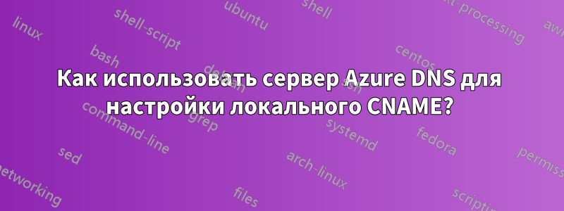 Как использовать сервер Azure DNS для настройки локального CNAME?