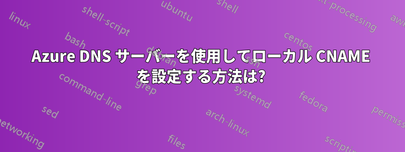 Azure DNS サーバーを使用してローカル CNAME を設定する方法は?