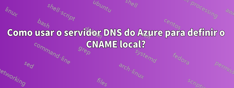 Como usar o servidor DNS do Azure para definir o CNAME local?