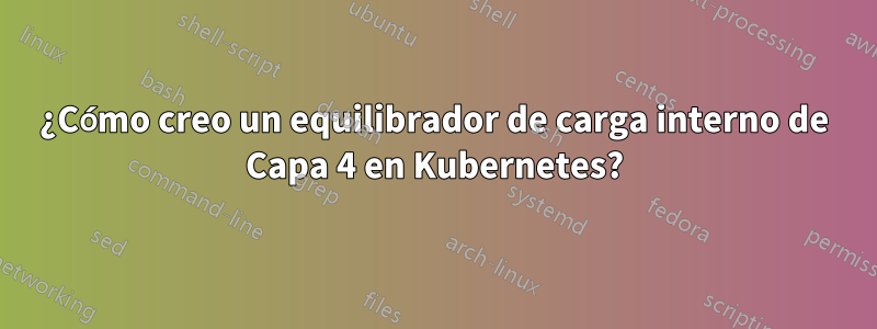 ¿Cómo creo un equilibrador de carga interno de Capa 4 en Kubernetes?