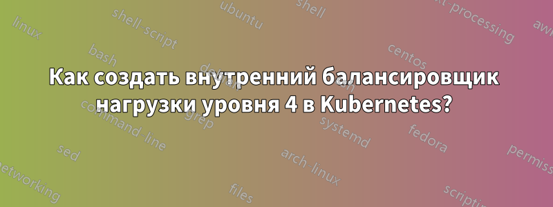 Как создать внутренний балансировщик нагрузки уровня 4 в Kubernetes?