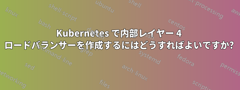 Kubernetes で内部レイヤー 4 ロードバランサーを作成するにはどうすればよいですか?