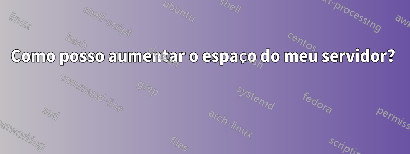 Como posso aumentar o espaço do meu servidor? 