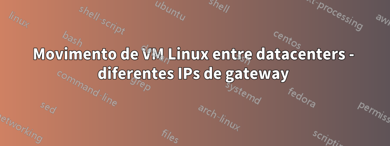 Movimento de VM Linux entre datacenters - diferentes IPs de gateway