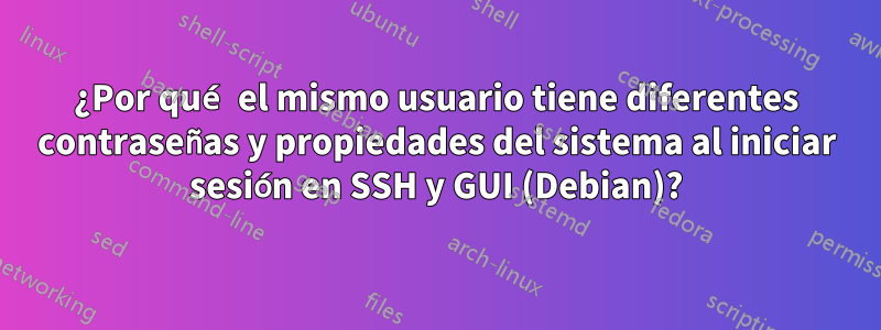 ¿Por qué el mismo usuario tiene diferentes contraseñas y propiedades del sistema al iniciar sesión en SSH y GUI (Debian)?