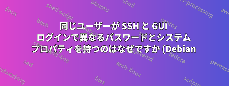 同じユーザーが SSH と GUI ログインで異なるパスワードとシステム プロパティを持つのはなぜですか (Debian)?