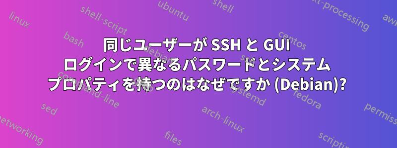 同じユーザーが SSH と GUI ログインで異なるパスワードとシステム プロパティを持つのはなぜですか (Debian)?