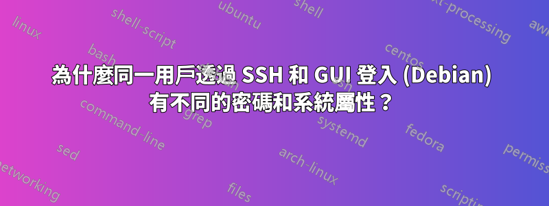 為什麼同一用戶透過 SSH 和 GUI 登入 (Debian) 有不同的密碼和系統屬性？