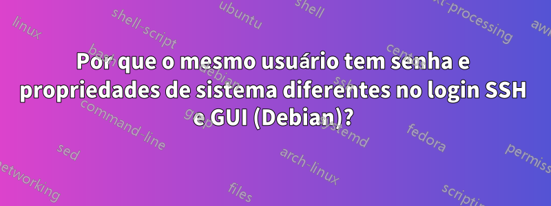 Por que o mesmo usuário tem senha e propriedades de sistema diferentes no login SSH e GUI (Debian)?