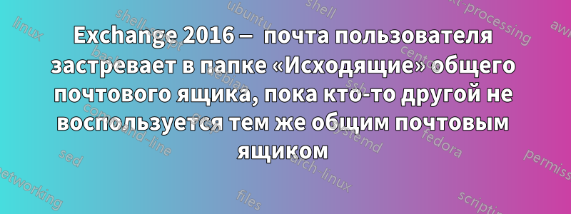 Exchange 2016 — почта пользователя застревает в папке «Исходящие» общего почтового ящика, пока кто-то другой не воспользуется тем же общим почтовым ящиком