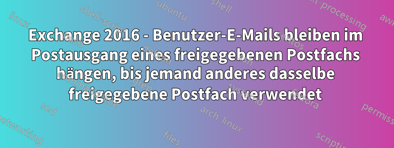 Exchange 2016 - Benutzer-E-Mails bleiben im Postausgang eines freigegebenen Postfachs hängen, bis jemand anderes dasselbe freigegebene Postfach verwendet