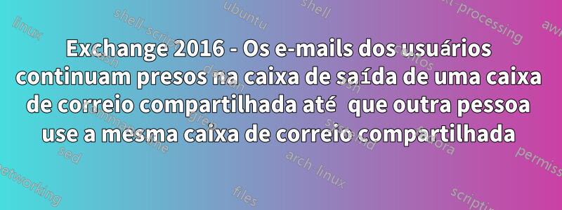 Exchange 2016 - Os e-mails dos usuários continuam presos na caixa de saída de uma caixa de correio compartilhada até que outra pessoa use a mesma caixa de correio compartilhada