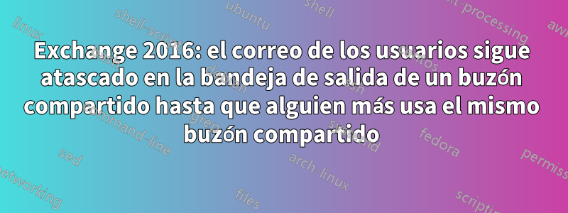 Exchange 2016: el correo de los usuarios sigue atascado en la bandeja de salida de un buzón compartido hasta que alguien más usa el mismo buzón compartido