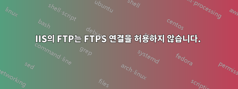 IIS의 FTP는 FTPS 연결을 허용하지 않습니다.