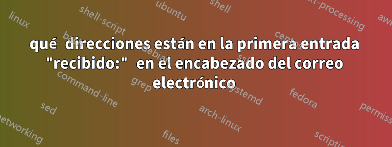 qué direcciones están en la primera entrada "recibido:" en el encabezado del correo electrónico