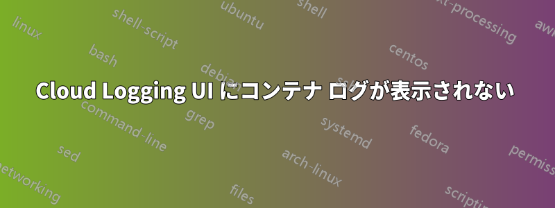 Cloud Logging UI にコンテナ ログが表示されない