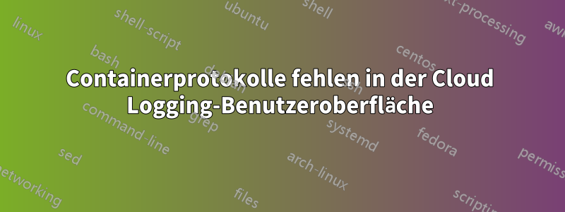 Containerprotokolle fehlen in der Cloud Logging-Benutzeroberfläche