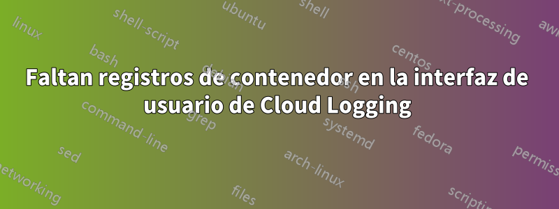 Faltan registros de contenedor en la interfaz de usuario de Cloud Logging