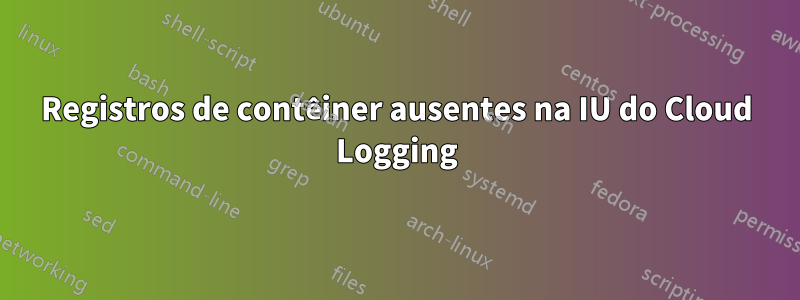 Registros de contêiner ausentes na IU do Cloud Logging