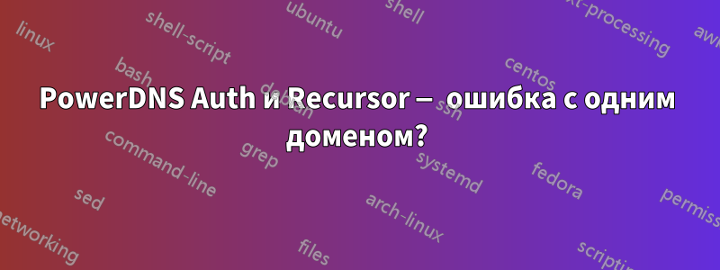 PowerDNS Auth и Recursor — ошибка с одним доменом?